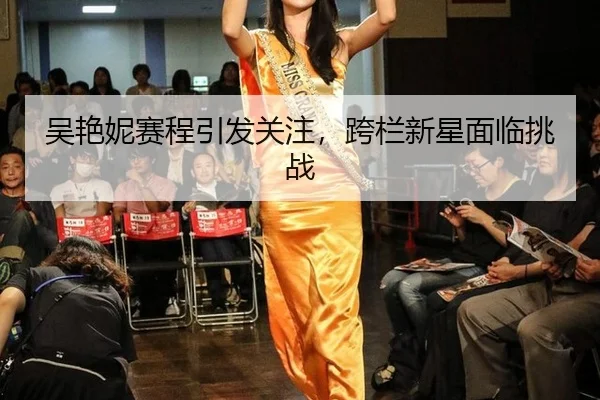 吴艳妮赛程引发关注，跨栏新星面临挑战